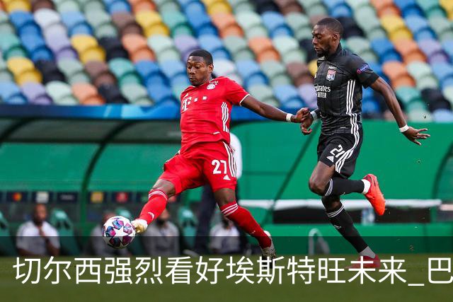 切尔西强烈看好埃斯特旺未来 巴萨的兴趣难撼动其地位
