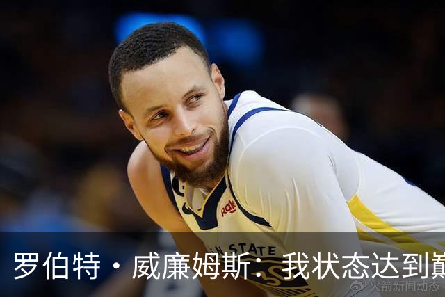 罗伯特·威廉姆斯：我状态达到巅峰，能自由上场是最大优势