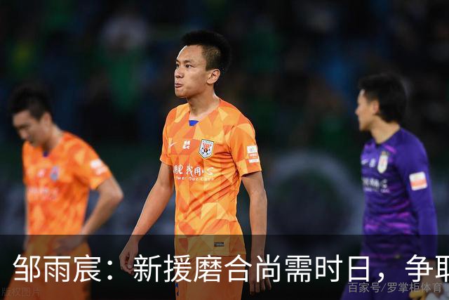 邹雨宸：新援磨合尚需时日，争取尽快找到比赛节奏
